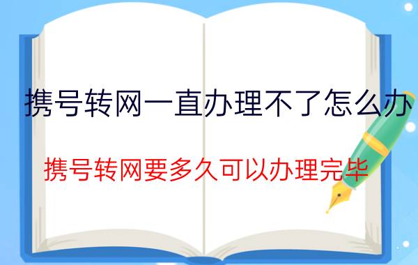 携号转网一直办理不了怎么办 携号转网要多久可以办理完毕？